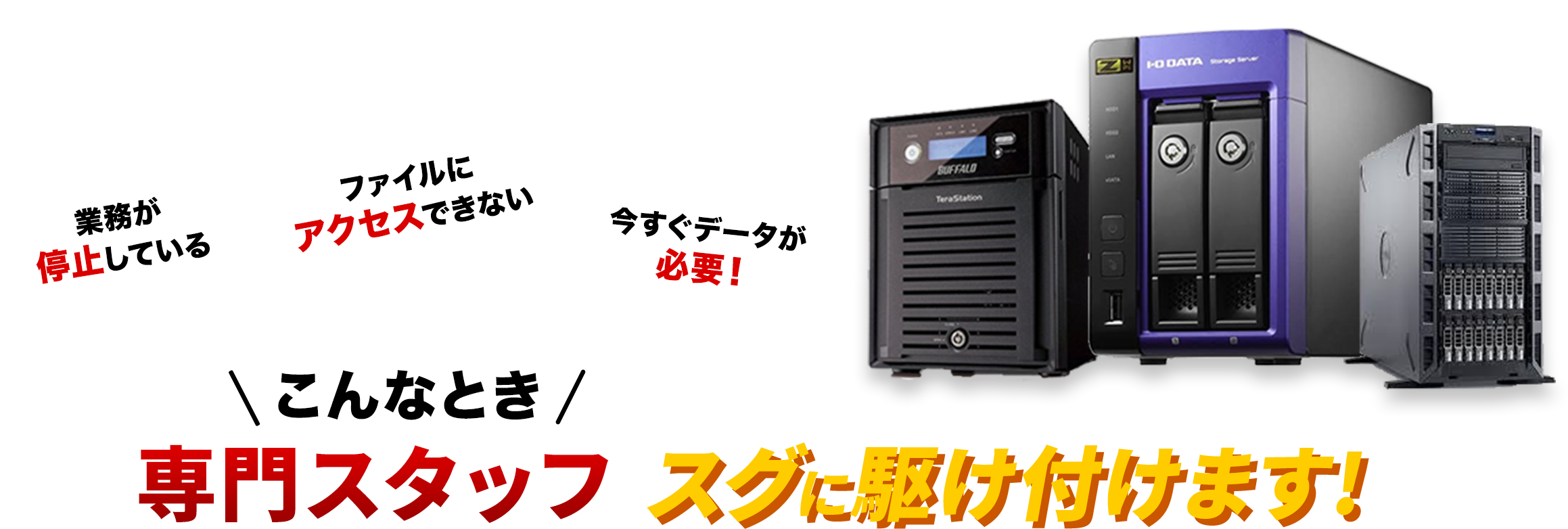 こんなときデータ復旧の専門スタッフがスグに駆け付けます!