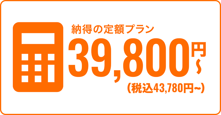 納得の定額プラン 39,800円〜(税込43,780円〜)