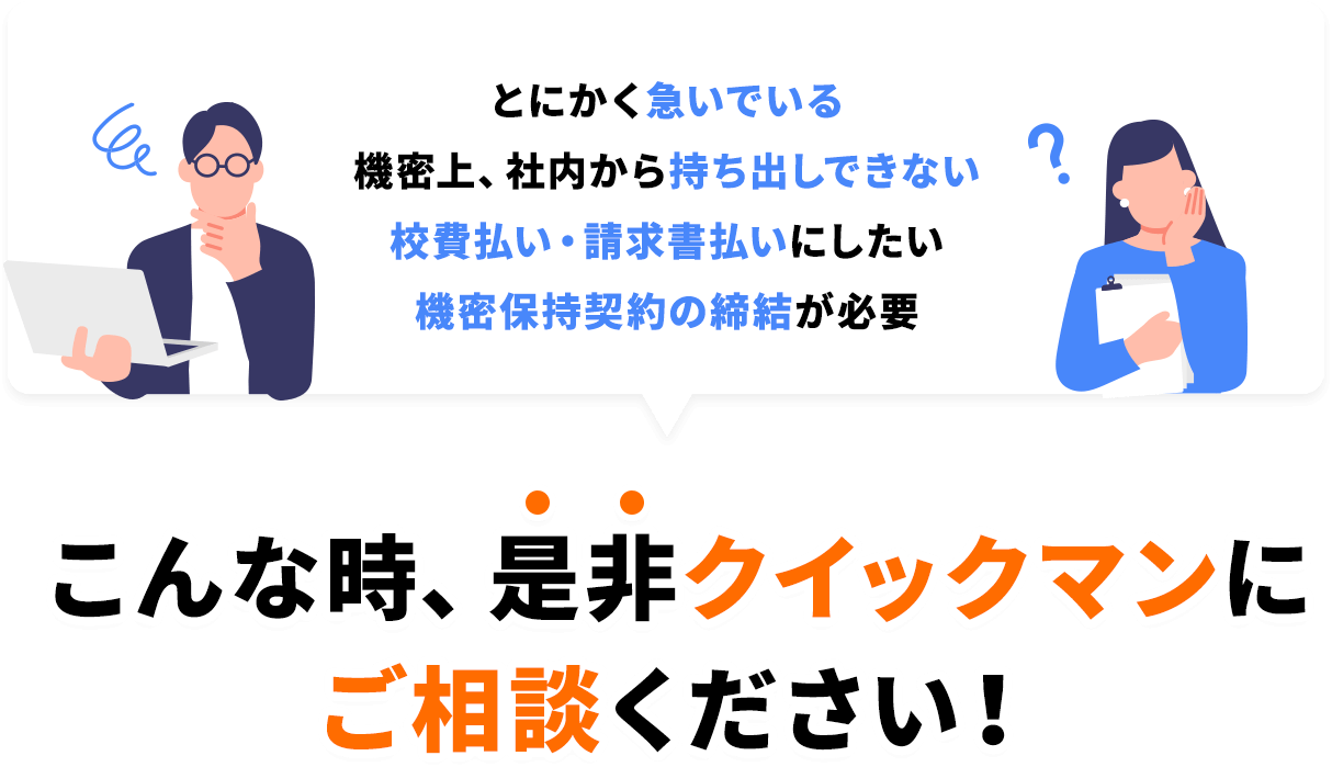 とにかく急いでいる機密上、社内から持ち出しできない 校費払い・請求書払いにしたい機密保持契約の締結が必要 こんな時、是非クイックマンにご相談ください!
