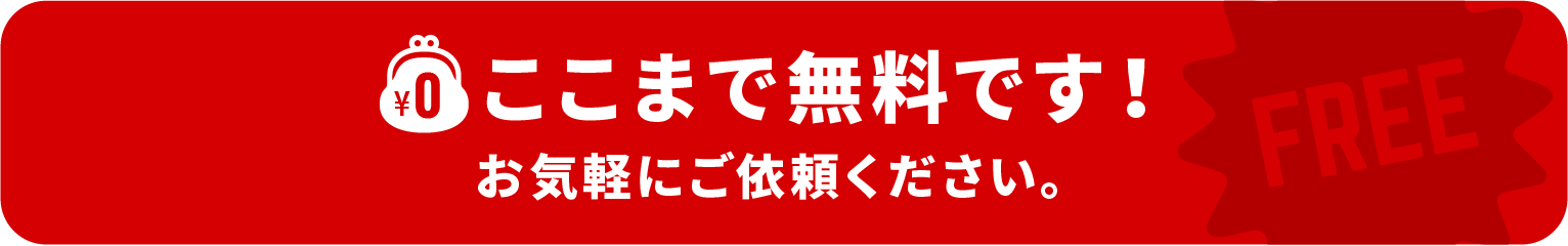 ここまで無料です!お気軽にご依頼ください。